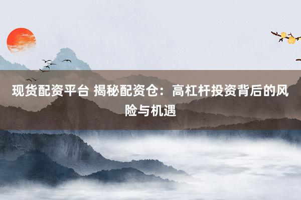 现货配资平台 揭秘配资仓：高杠杆投资背后的风险与机遇