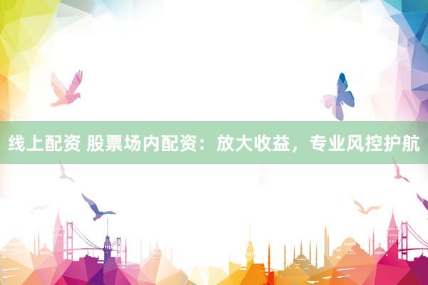 线上配资 股票场内配资：放大收益，专业风控护航