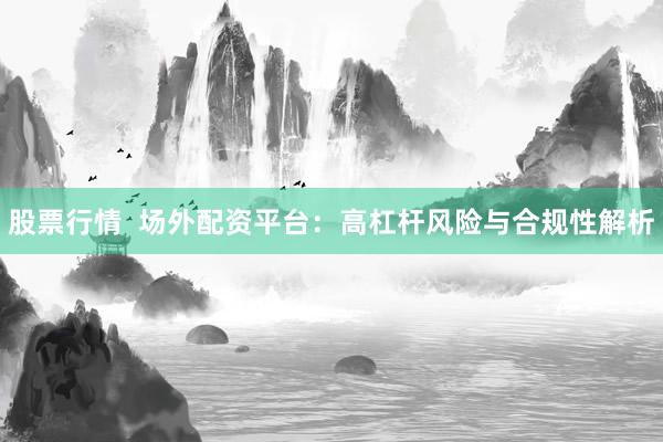 股票行情  场外配资平台：高杠杆风险与合规性解析