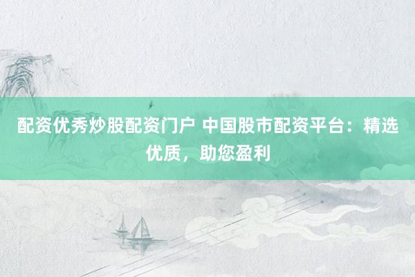 配资优秀炒股配资门户 中国股市配资平台：精选优质，助您盈利