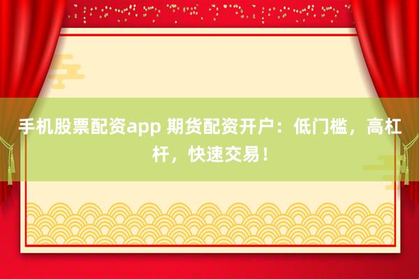 手机股票配资app 期货配资开户：低门槛，高杠杆，快速交易！