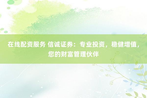 在线配资服务 信诚证券：专业投资，稳健增值，您的财富管理伙伴