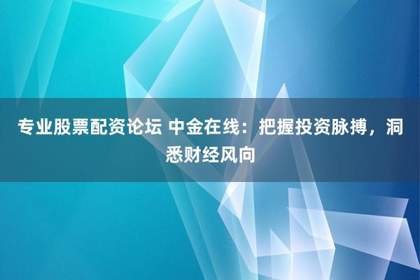专业股票配资论坛 中金在线：把握投资脉搏，洞悉财经风向