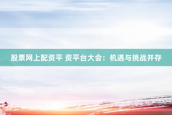 股票网上配资平 资平台大会：机遇与挑战并存