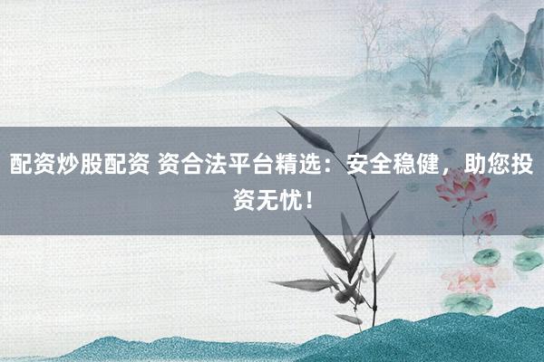 配资炒股配资 资合法平台精选：安全稳健，助您投资无忧！