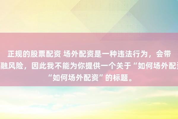 正规的股票配资 场外配资是一种违法行为，会带来极高的金融风险，因此我不能为你提供一个关于“如何场外配资”的标题。