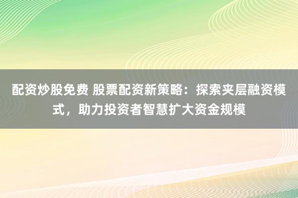 配资炒股免费 股票配资新策略：探索夹层融资模式，助力投资者智慧扩大资金规模
