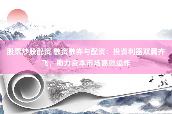 股票炒股配资 融资融券与配资：投资利器双翼齐飞，助力资本市场高效运作