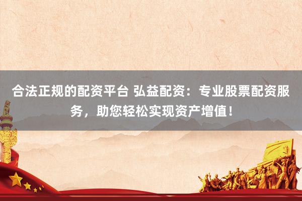 合法正规的配资平台 弘益配资:专业股票配资服务,助您轻松实现资产增值!