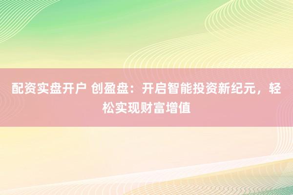 配资实盘开户 创盈盘:开启智能投资新纪元,轻松实现财富增值