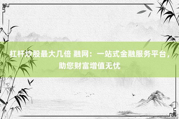 杠杆炒股最大几倍 融网:一站式金融服务平台,助您财富增值无忧