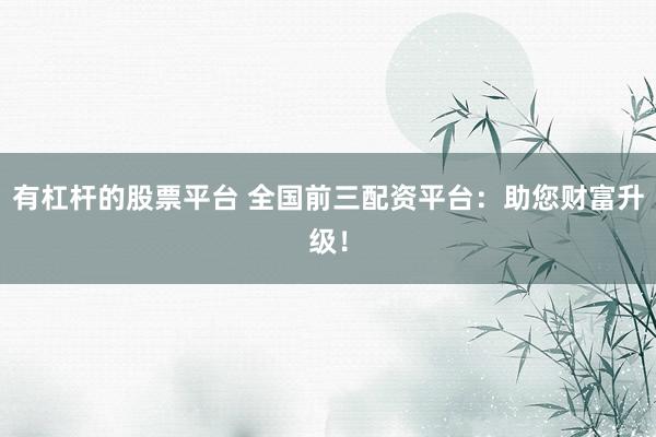 有杠杆的股票平台 全国前三配资平台：助您财富升级！