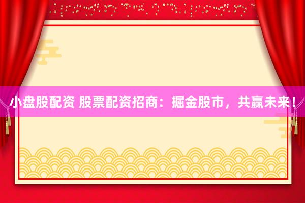 小盘股配资 股票配资招商：掘金股市，共赢未来！