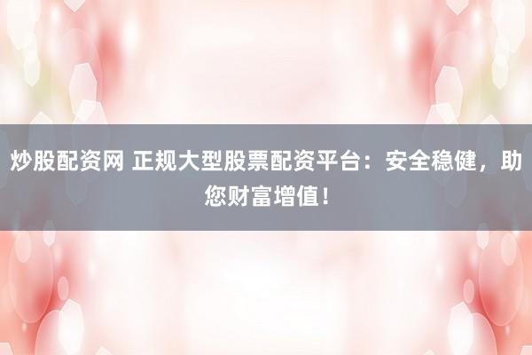 炒股配资网 正规大型股票配资平台：安全稳健，助您财富增值！