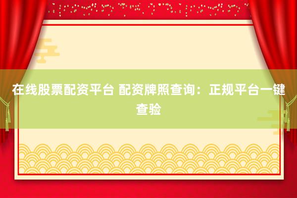 在线股票配资平台 配资牌照查询：正规平台一键查验