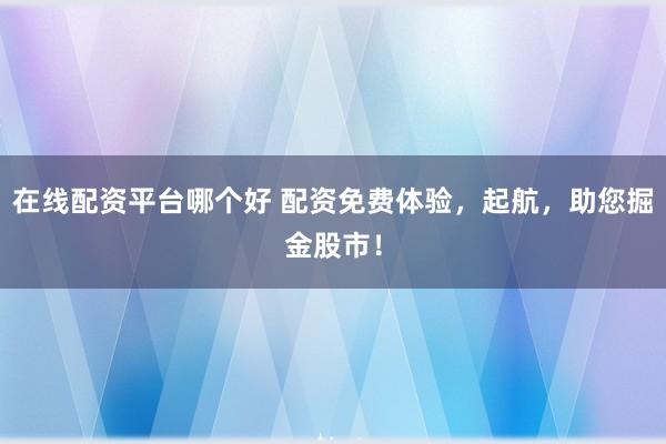 在线配资平台哪个好 配资免费体验，起航，助您掘金股市！
