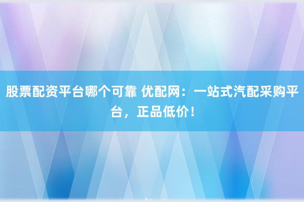 股票配资平台哪个可靠 优配网：一站式汽配采购平台，正品低价！