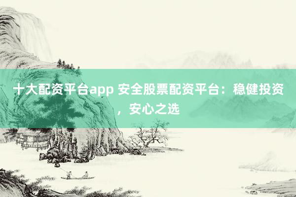 十大配资平台app 安全股票配资平台：稳健投资，安心之选