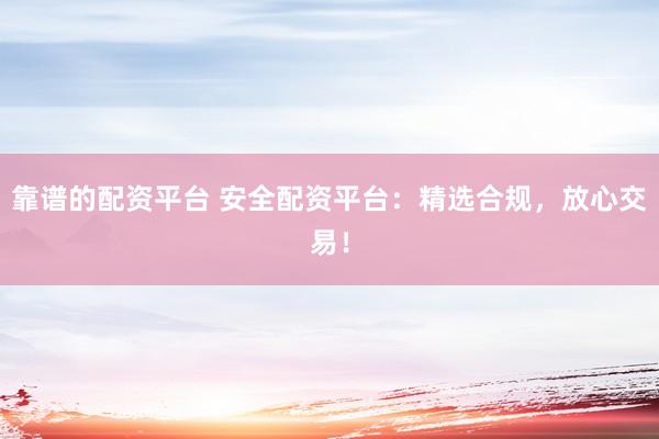 靠谱的配资平台 安全配资平台：精选合规，放心交易！