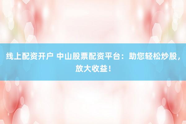 线上配资开户 中山股票配资平台：助您轻松炒股，放大收益！