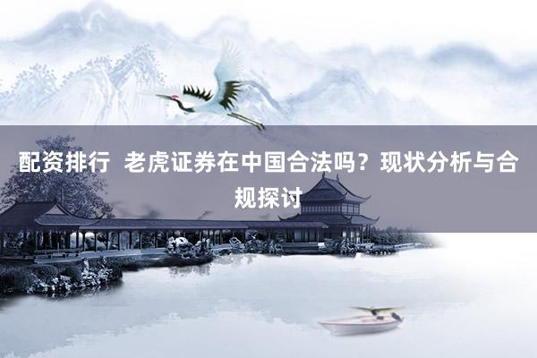 配资排行  老虎证券在中国合法吗？现状分析与合规探讨