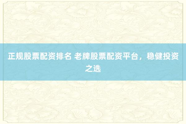 正规股票配资排名 老牌股票配资平台，稳健投资之选