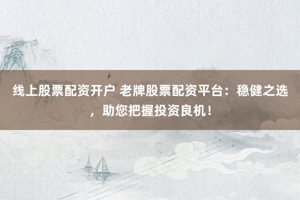 线上股票配资开户 老牌股票配资平台：稳健之选，助您把握投资良机！