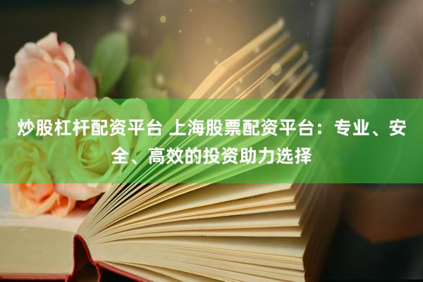 炒股杠杆配资平台 上海股票配资平台：专业、安全、高效的投资助力选择