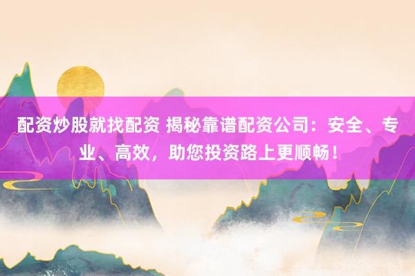 配资炒股就找配资 揭秘靠谱配资公司：安全、专业、高效，助您投资路上更顺畅！