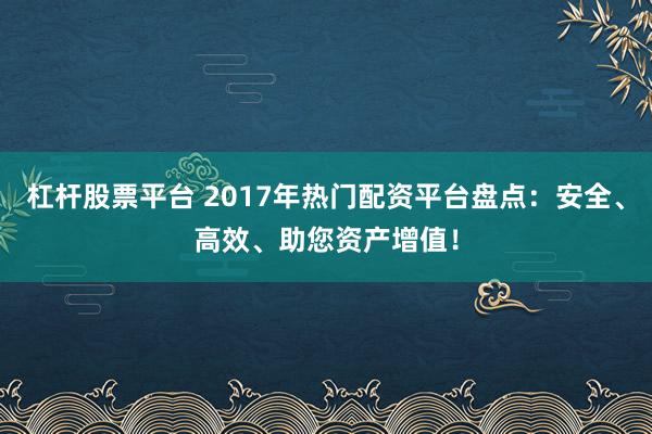 杠杆股票平台 2017年热门配资平台盘点：安全、高效、助您资产增值！