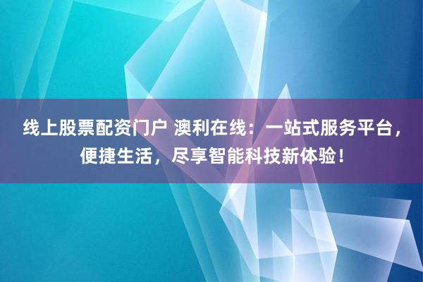 线上股票配资门户 澳利在线：一站式服务平台，便捷生活，尽享智能科技新体验！