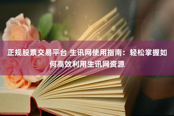 正规股票交易平台 生讯网使用指南：轻松掌握如何高效利用生讯网资源