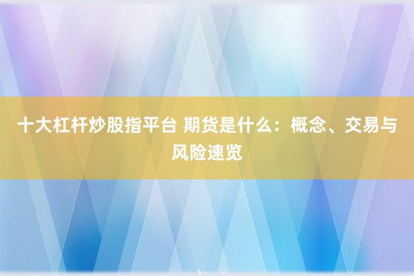 十大杠杆炒股指平台 期货是什么：概念、交易与风险速览
