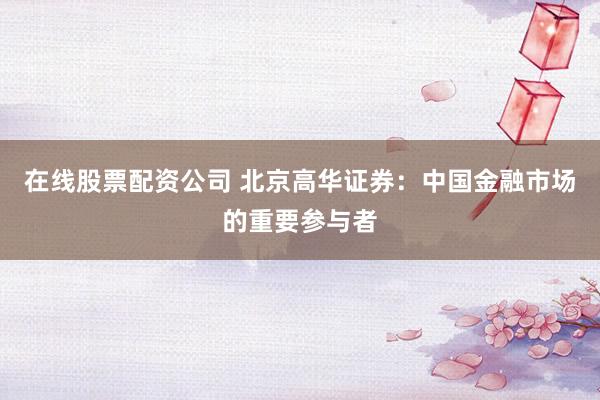 在线股票配资公司 北京高华证券：中国金融市场的重要参与者