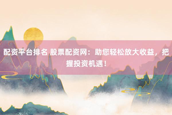 配资平台排名 股票配资网：助您轻松放大收益，把握投资机遇！