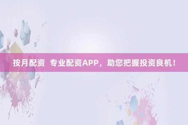 按月配资  专业配资APP，助您把握投资良机！