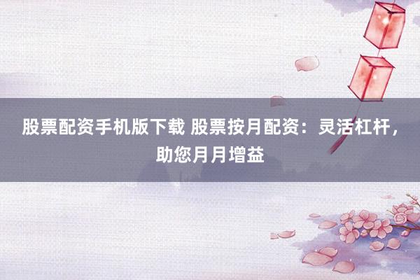 股票配资手机版下载 股票按月配资:灵活杠杆,助您月月增益