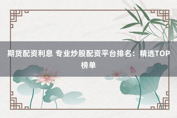 期货配资利息 专业炒股配资平台排名：精选TOP榜单