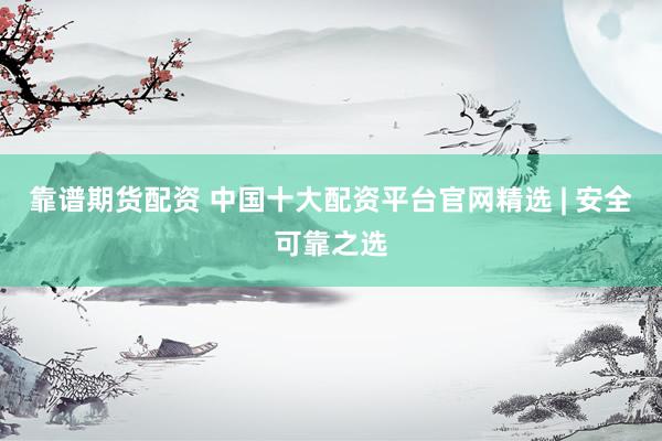 靠谱期货配资 中国十大配资平台官网精选 | 安全可靠之选