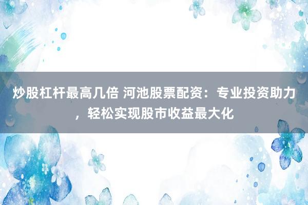 炒股杠杆最高几倍 河池股票配资：专业投资助力，轻松实现股市收益最大化