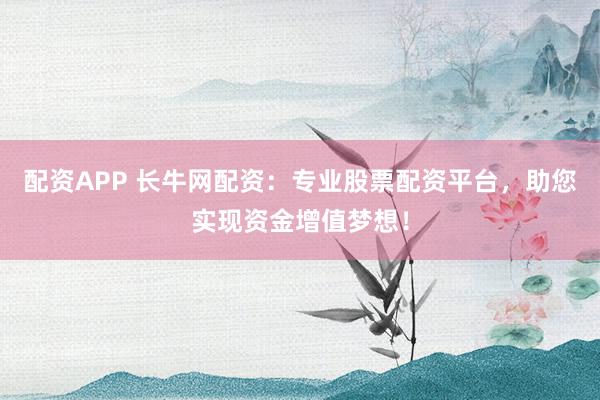 配资APP 长牛网配资：专业股票配资平台，助您实现资金增值梦想！