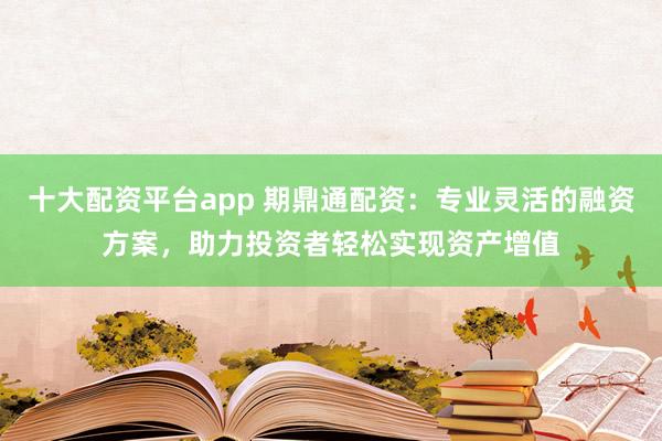 十大配资平台app 期鼎通配资：专业灵活的融资方案，助力投资者轻松实现资产增值