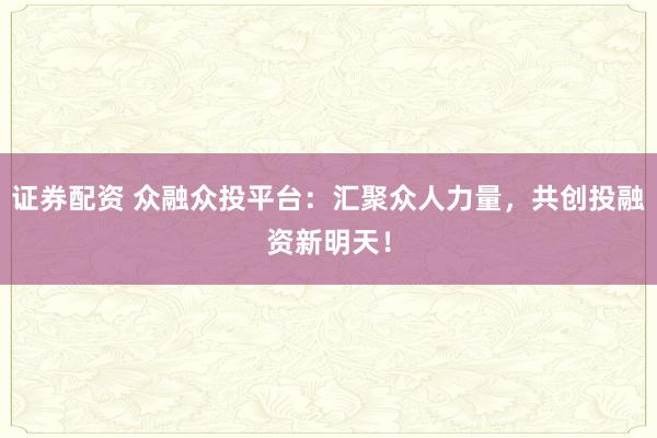 证券配资 众融众投平台：汇聚众人力量，共创投融资新明天！