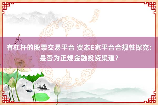 有杠杆的股票交易平台 资本E家平台合规性探究：是否为正规金融投资渠道？
