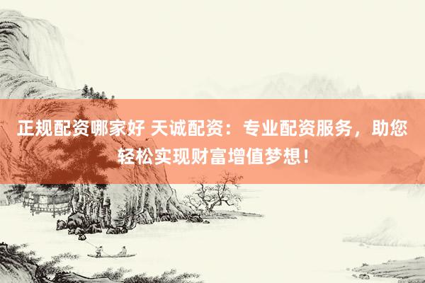 正规配资哪家好 天诚配资：专业配资服务，助您轻松实现财富增值梦想！