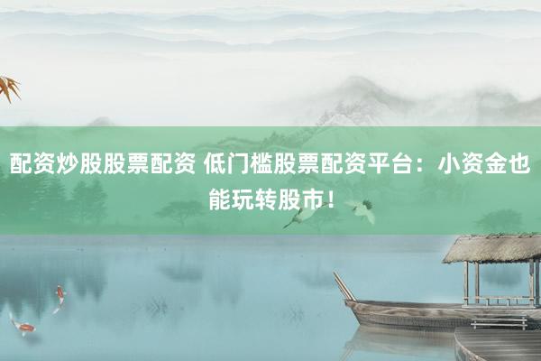 配资炒股股票配资 低门槛股票配资平台：小资金也能玩转股市！