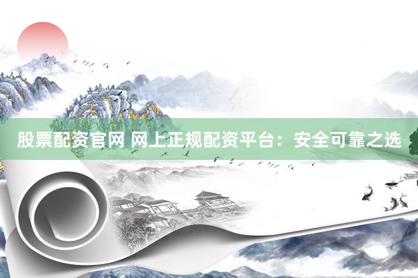 股票配资官网 网上正规配资平台：安全可靠之选