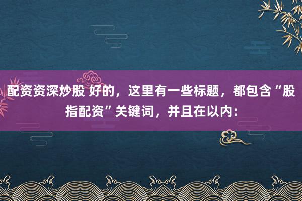 配资资深炒股 好的，这里有一些标题，都包含“股指配资”关键词，并且在以内：
