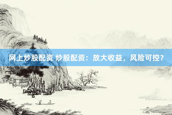 网上炒股配资 炒股配资：放大收益，风险可控？