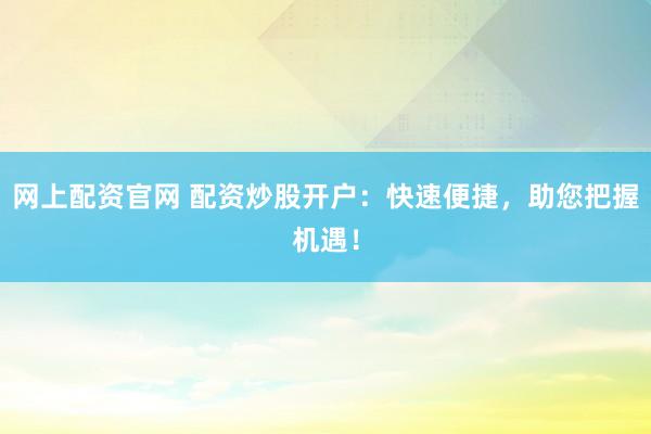 网上配资官网 配资炒股开户：快速便捷，助您把握机遇！